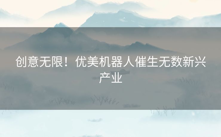 创意无限!优美机器人催生无数新兴产业 创意无限!优美机器人催生无数新兴产业