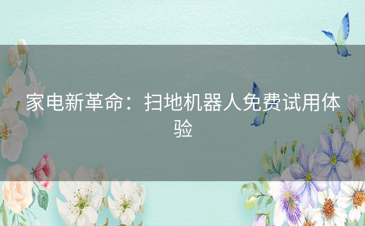 家电新革命:扫地机器人免费试用体验 家电新革命:扫地机器人免费试用体验
