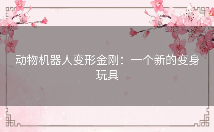 动物机器人变形金刚:一个新的变身玩具 动物机器人变形金刚:一个新的变身玩具