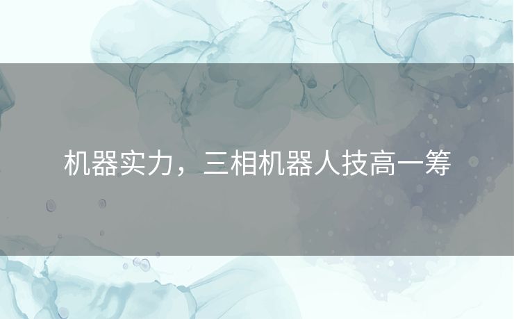 机器实力,三相机器人技高一筹 机器实力,三相机器人技高一筹