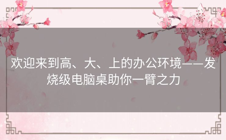 欢迎来到高、大、上的办公环境——发烧级电脑桌助你一臂之力 欢迎来到高、大、上的办公环境——发烧级电脑桌助你一臂之力
