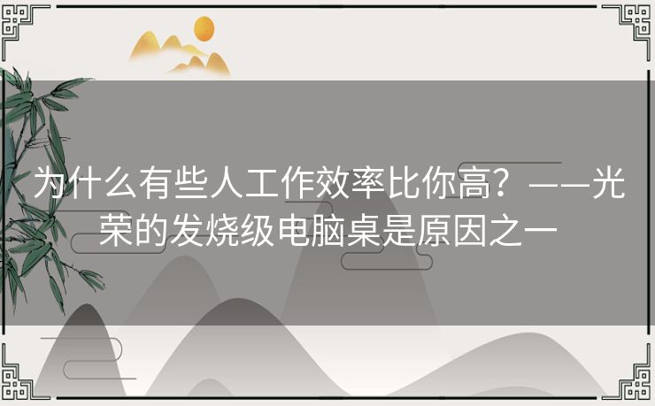 为什么有些人工作效率比你高?——光荣的发烧级电脑桌是原因之一 为什么有些人工作效率比你高?——光荣的发烧级电脑桌是原因之一