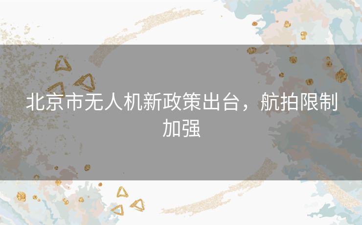 北京市无人机新政策出台,航拍限制加强 北京市无人机新政策出台,航拍限制加强