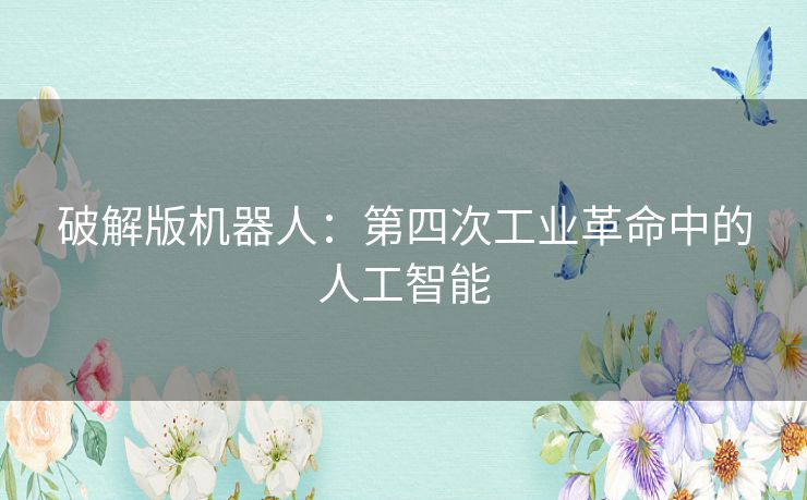 破解版机器人:第四次工业革命中的人工智能 破解版机器人:第四次工业革命中的人工智能