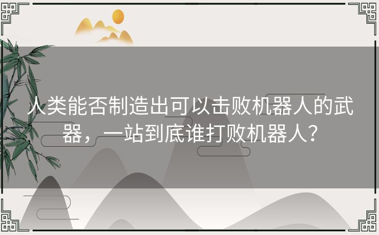人类能否制造出可以击败机器人的武器,一站到底谁打败机器人? 人类能否制造出可以击败机器人的武器,一站到底谁打败机器人?