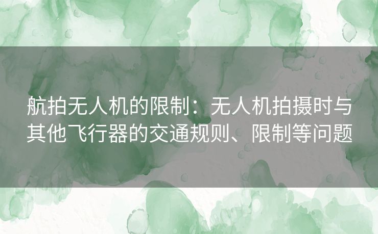 航拍无人机的限制:无人机拍摄时与其他飞行器的交通规则、限制等问题 航拍无人机的限制:无人机拍摄时与其他飞行器的交通规则、限制等问题