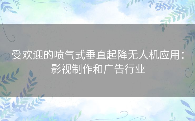 受欢迎的喷气式垂直起降无人机应用:影视制作和广告行业 受欢迎的喷气式垂直起降无人机应用:影视制作和广告行业