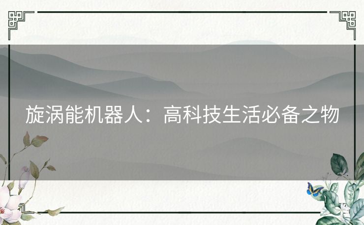 旋涡能机器人:高科技生活必备之物 旋涡能机器人:高科技生活必备之物