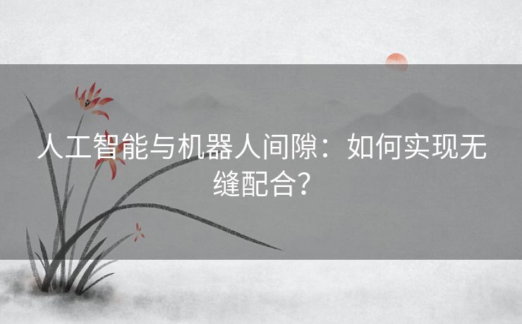 人工智能与机器人间隙:如何实现无缝配合? 人工智能与机器人间隙:如何实现无缝配合?