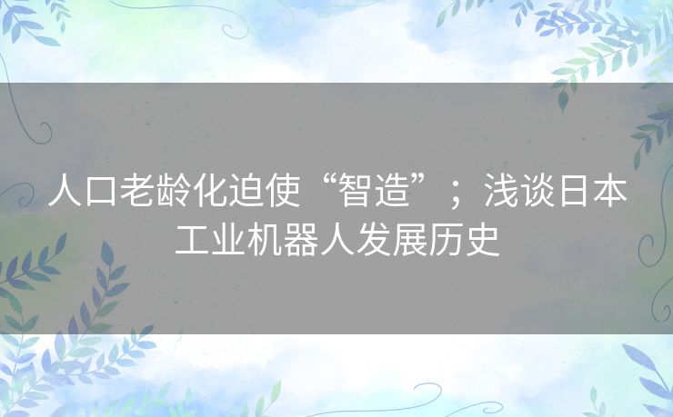 人口老龄化迫使“智造”;浅谈日本工业机器人发展历史 人口老龄化迫使“智造”;浅谈日本工业机器人发展历史