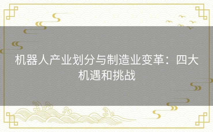 机器人产业划分与制造业变革:四大机遇和挑战 机器人产业划分与制造业变革:四大机遇和挑战