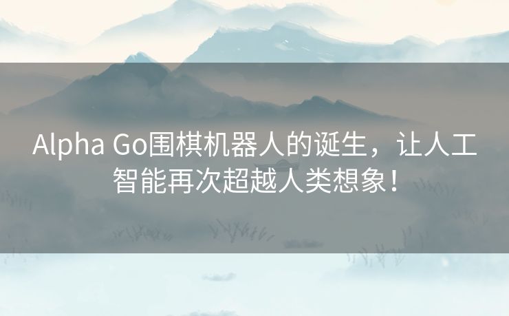 Alpha Go围棋机器人的诞生,让人工智能再次超越人类想象! Alpha Go围棋机器人的诞生,让人工智能再次超越人类想象!