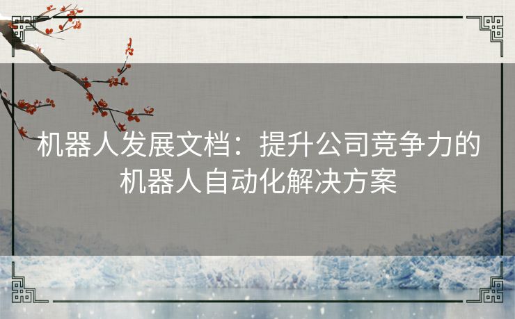 机器人发展文档:提升公司竞争力的机器人自动化解决方案 机器人发展文档:提升公司竞争力的机器人自动化解决方案