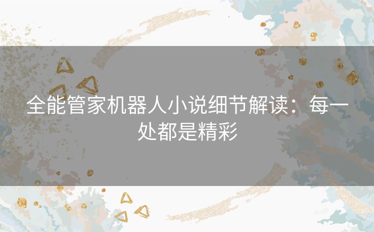 全能管家机器人小说细节解读:每一处都是精彩 全能管家机器人小说细节解读:每一处都是精彩