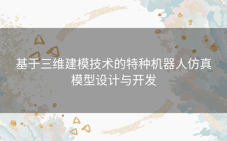 基于三维建模技术的特种机器人仿真模型设计与开发 基于三维建模技术的特种机器人仿真模型设计与开发