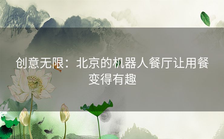 创意无限:北京的机器人餐厅让用餐变得有趣 创意无限:北京的机器人餐厅让用餐变得有趣