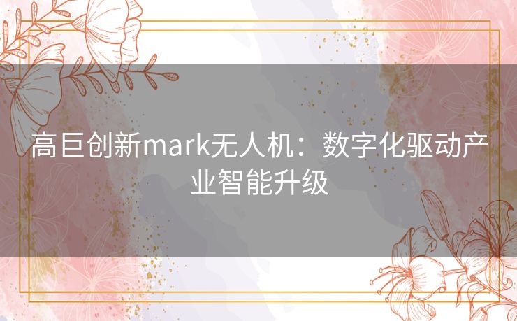 高巨创新mark无人机:数字化驱动产业智能升级 高巨创新mark无人机:数字化驱动产业智能升级