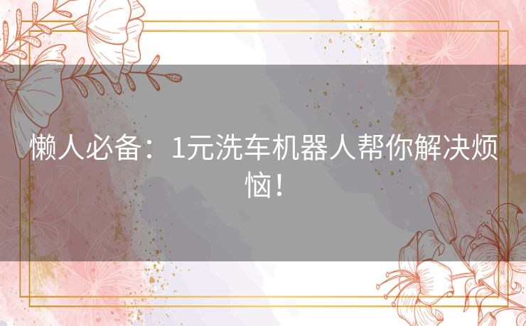 懒人必备:1元洗车机器人帮你解决烦恼! 懒人必备:1元洗车机器人帮你解决烦恼!