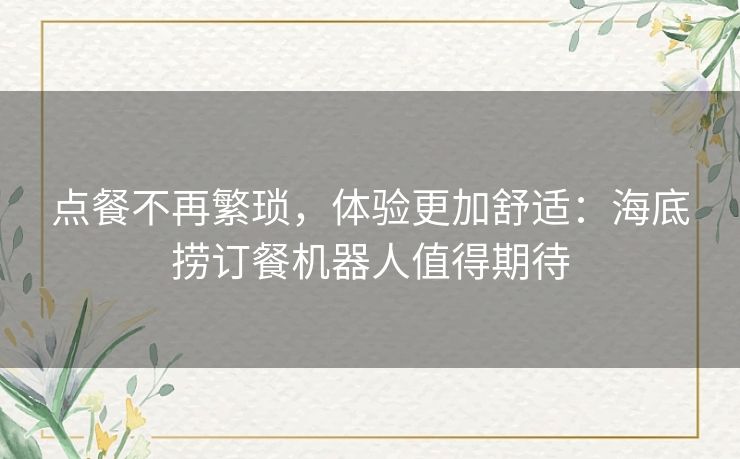 点餐不再繁琐,体验更加舒适:海底捞订餐机器人值得期待 点餐不再繁琐,体验更加舒适:海底捞订餐机器人值得期待