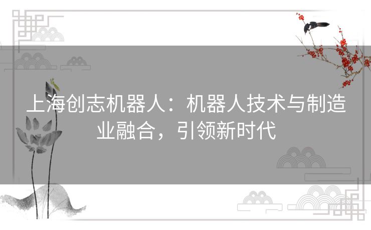 上海创志机器人:机器人技术与制造业融合,引领新时代 上海创志机器人:机器人技术与制造业融合,引领新时代