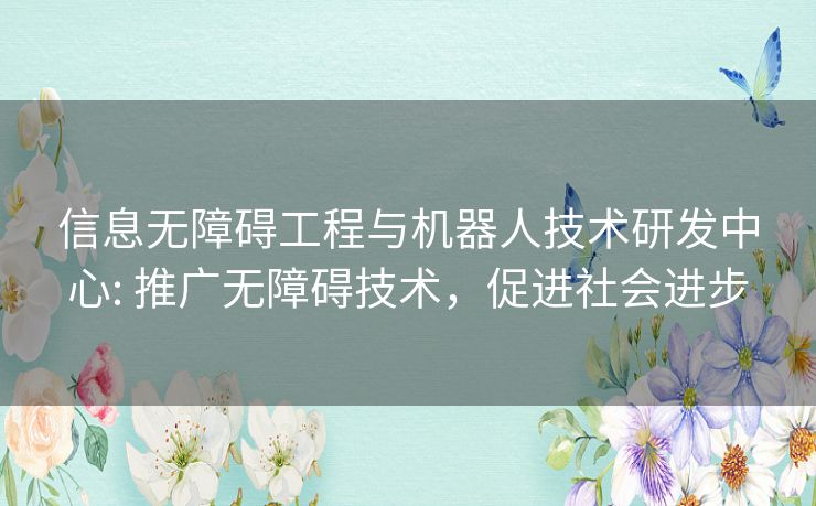 信息无障碍工程与机器人技术研发中心: 推广无障碍技术,促进社会进步 信息无障碍工程与机器人技术研发中心: 推广无障碍技术,促进社会进步