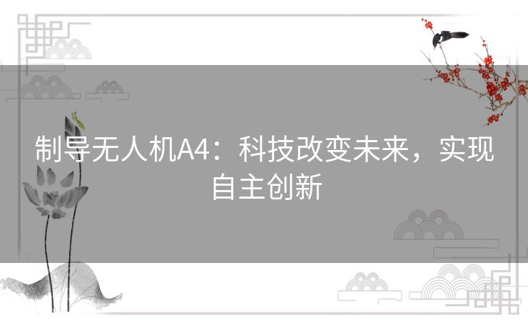 制导无人机A4:科技改变未来,实现自主创新 制导无人机A4:科技改变未来,实现自主创新