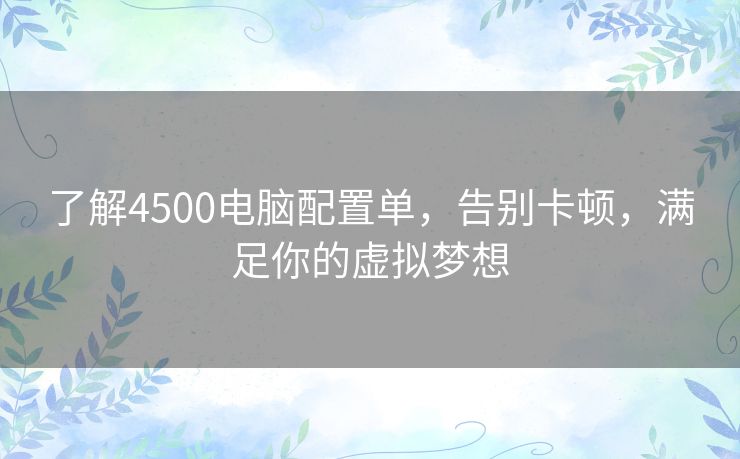 了解4500电脑配置单,告别卡顿,满足你的虚拟梦想 了解4500电脑配置单,告别卡顿,满足你的虚拟梦想