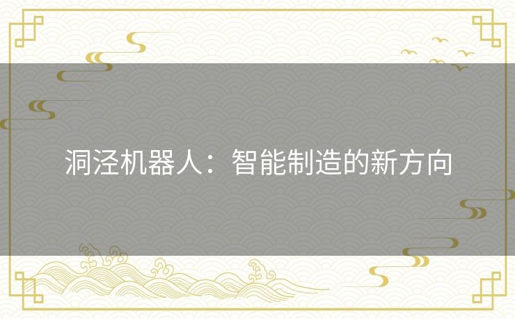 洞泾机器人:智能制造的新方向 洞泾机器人:智能制造的新方向