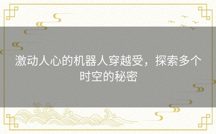 激动人心的机器人穿越受,探索多个时空的秘密 激动人心的机器人穿越受,探索多个时空的秘密
