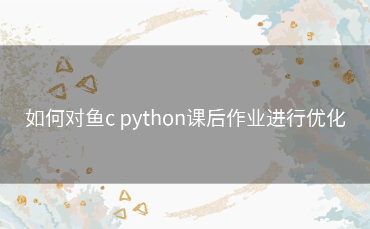 如何对鱼c python课后作业进行优化 如何对鱼c python课后作业进行优化