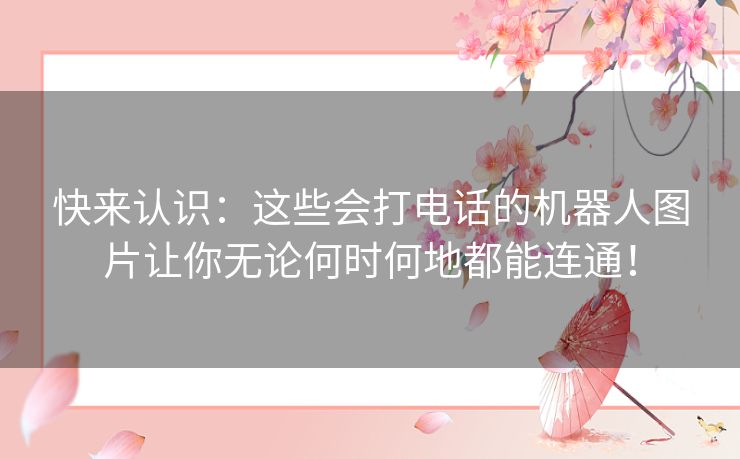 快来认识:这些会打电话的机器人图片让你无论何时何地都能连通! 快来认识:这些会打电话的机器人图片让你无论何时何地都能连通!