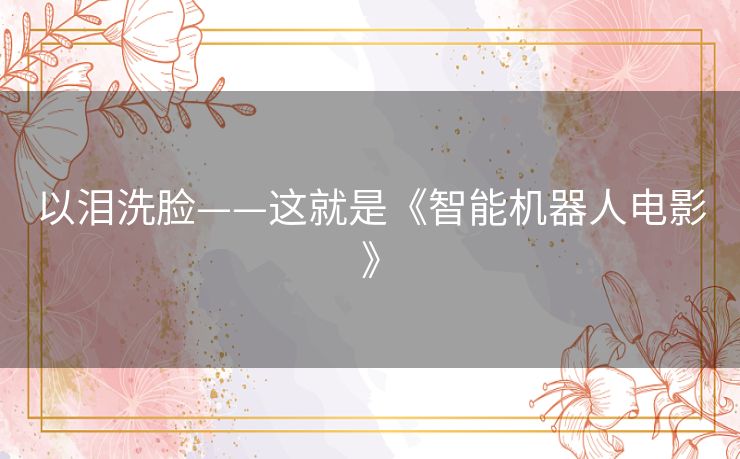 以泪洗脸——这就是《智能机器人电影》 以泪洗脸——这就是《智能机器人电影》