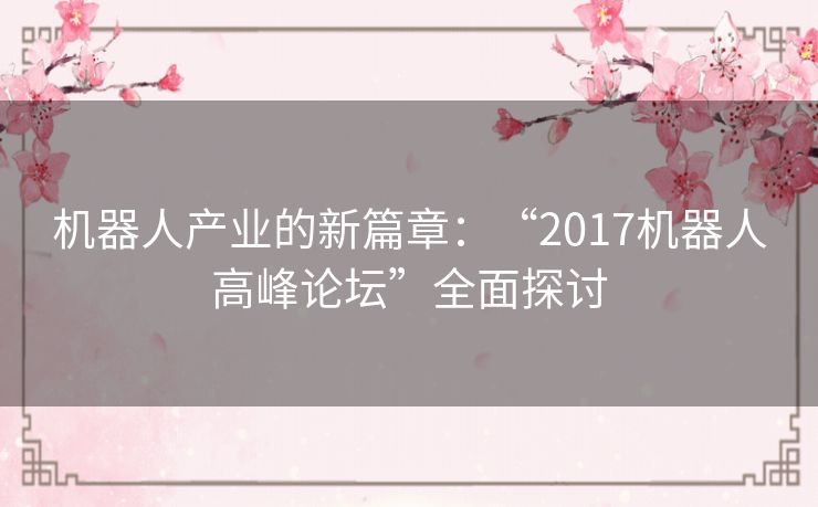 机器人产业的新篇章:“2017机器人高峰论坛”全面探讨 机器人产业的新篇章:“2017机器人高峰论坛”全面探讨