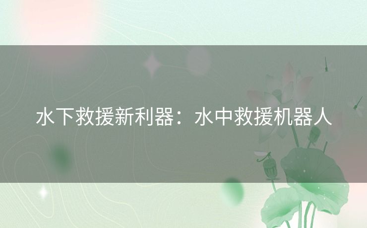水下救援新利器:水中救援机器人 水下救援新利器:水中救援机器人