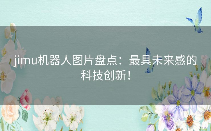 jimu机器人图片盘点:最具未来感的科技创新! jimu机器人图片盘点:最具未来感的科技创新!