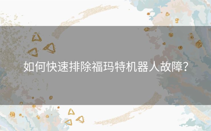 如何快速排除福玛特机器人故障? 如何快速排除福玛特机器人故障?