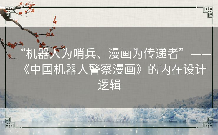“机器人为哨兵、漫画为传递者”——《中国机器人警察漫画》的内在设计逻辑 “机器人为哨兵、漫画为传递者”——《中国机器人警察漫画》的内在设计逻辑