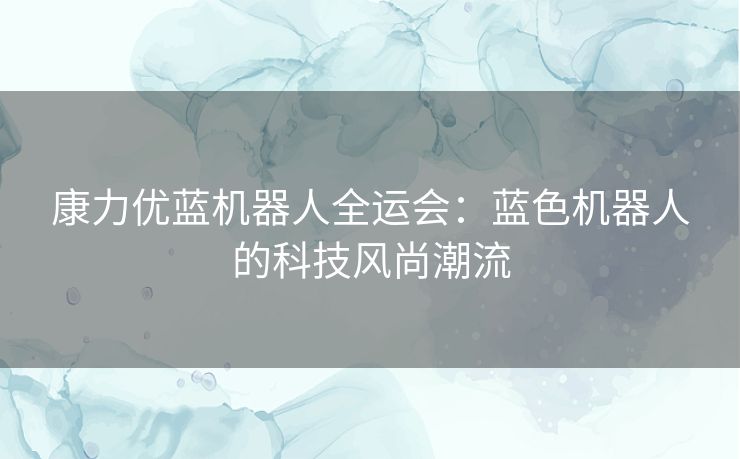 康力优蓝机器人全运会:蓝色机器人的科技风尚潮流 康力优蓝机器人全运会:蓝色机器人的科技风尚潮流