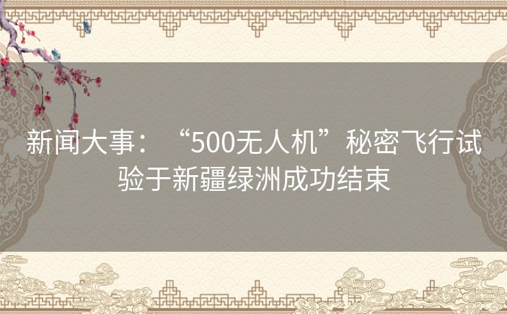 新闻大事:“500无人机”秘密飞行试验于新疆绿洲成功结束 新闻大事:“500无人机”秘密飞行试验于新疆绿洲成功结束