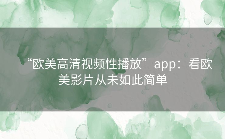 “欧美高清视频性播放”app:看欧美影片从未如此简单 “欧美高清视频性播放”app:看欧美影片从未如此简单