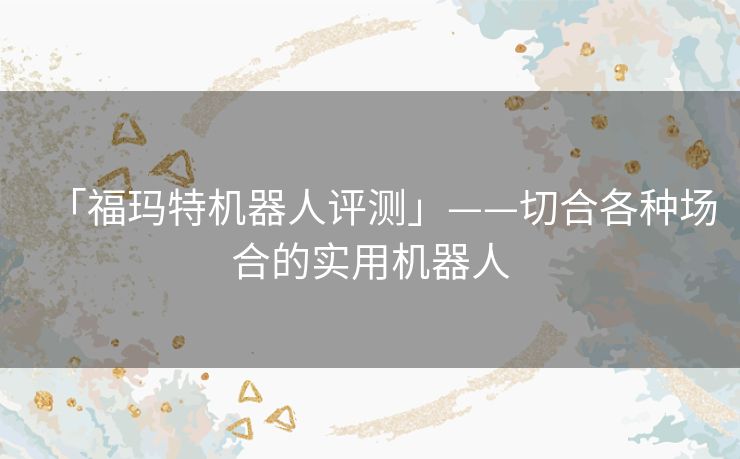 「福玛特机器人评测」——切合各种场合的实用机器人 「福玛特机器人评测」——切合各种场合的实用机器人