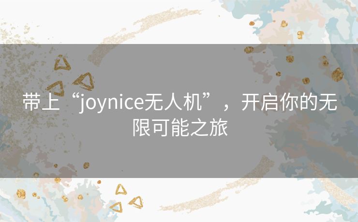 带上“joynice无人机”,开启你的无限可能之旅 带上“joynice无人机”,开启你的无限可能之旅