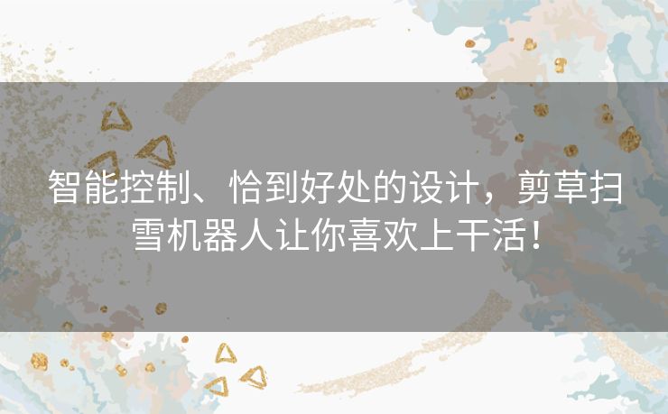 智能控制、恰到好处的设计,剪草扫雪机器人让你喜欢上干活! 智能控制、恰到好处的设计,剪草扫雪机器人让你喜欢上干活!