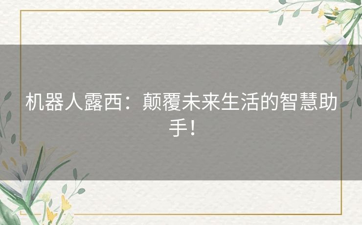 机器人露西:颠覆未来生活的智慧助手! 机器人露西:颠覆未来生活的智慧助手!