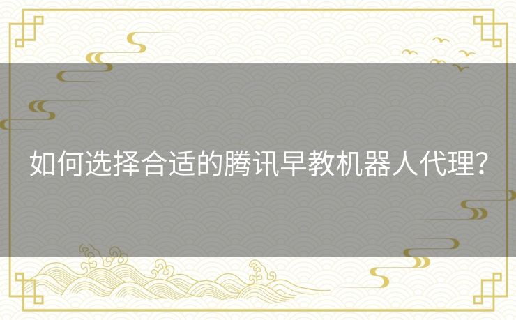 如何选择合适的腾讯早教机器人代理? 如何选择合适的腾讯早教机器人代理?