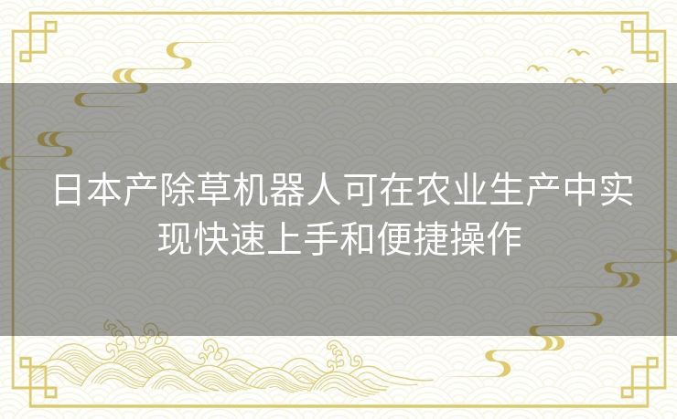 日本产除草机器人可在农业生产中实现快速上手和便捷操作 日本产除草机器人可在农业生产中实现快速上手和便捷操作