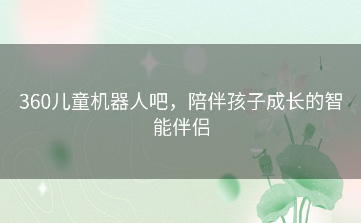 360儿童机器人吧,陪伴孩子成长的智能伴侣 360儿童机器人吧,陪伴孩子成长的智能伴侣