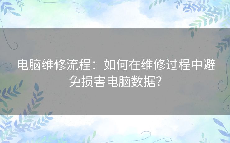 电脑维修流程:如何在维修过程中避免损害电脑数据? 电脑维修流程:如何在维修过程中避免损害电脑数据?