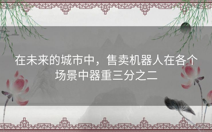 在未来的城市中,售卖机器人在各个场景中器重三分之二 在未来的城市中,售卖机器人在各个场景中器重三分之二