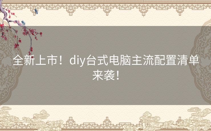 全新上市!diy台式电脑主流配置清单来袭! 全新上市!diy台式电脑主流配置清单来袭!